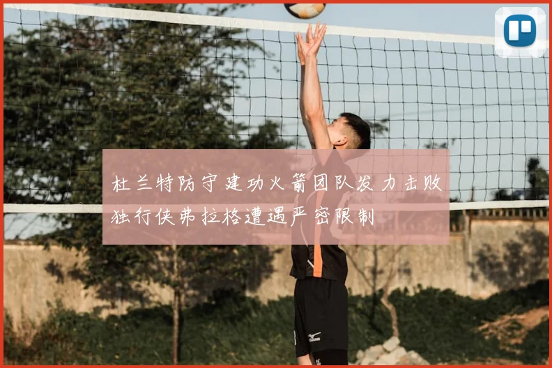 杜兰特防守建功火箭团队发力击败独行侠弗拉格遭遇严密限制