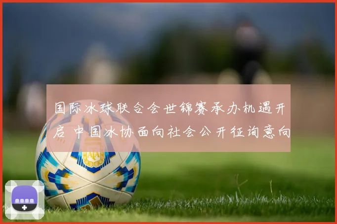 国际冰球联合会世锦赛承办机遇开启 中国冰协面向社会公开征询意向