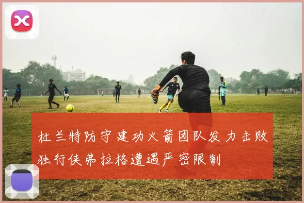 杜兰特防守建功火箭团队发力击败独行侠弗拉格遭遇严密限制