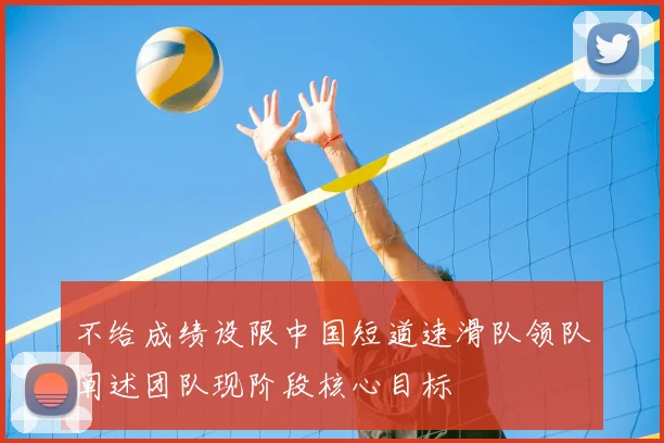 不给成绩设限中国短道速滑队领队阐述团队现阶段核心目标