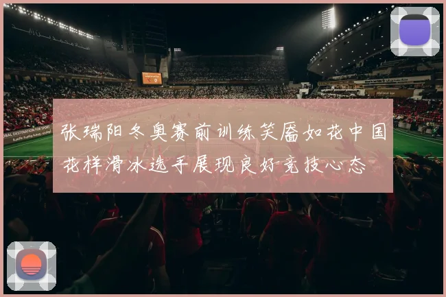 张瑞阳冬奥赛前训练笑靥如花中国花样滑冰选手展现良好竞技心态