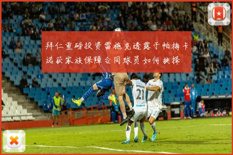 拜仁重磅投资雷施克透露于帕梅卡诺获家族保障合同球员如何抉择