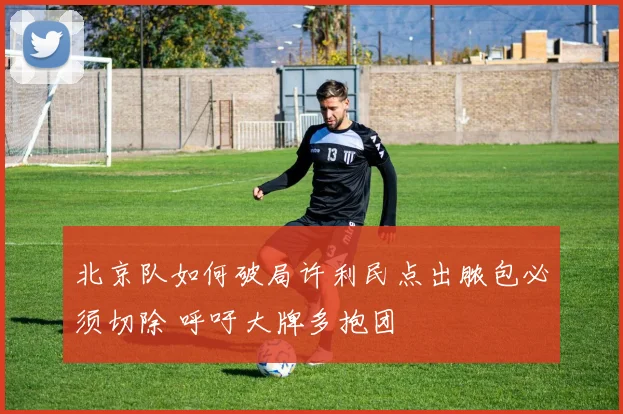 北京队如何破局许利民点出脓包必须切除 呼吁大牌多抱团