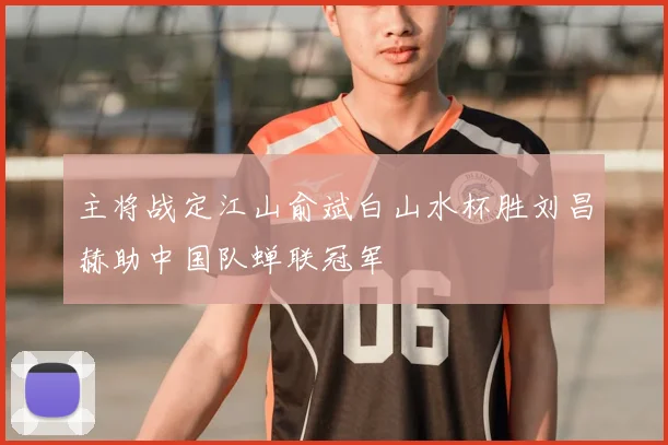主将战定江山俞斌白山水杯胜刘昌赫助中国队蝉联冠军