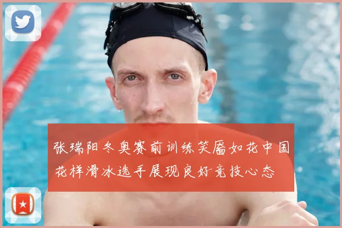 张瑞阳冬奥赛前训练笑靥如花中国花样滑冰选手展现良好竞技心态